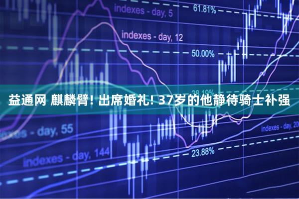 益通网 麒麟臂! 出席婚礼! 37岁的他静待骑士补强