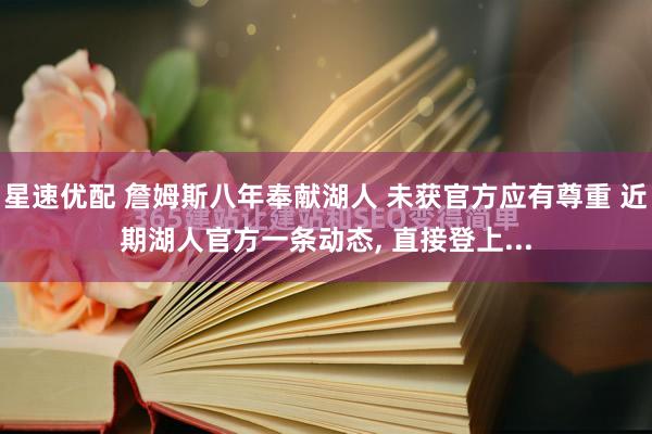 星速优配 詹姆斯八年奉献湖人 未获官方应有尊重 近期湖人官方一条动态, 直接登上...