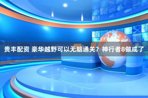 贵丰配资 豪华越野可以无脑通关？神行者8做成了