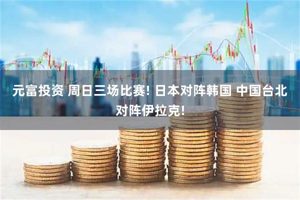 元富投资 周日三场比赛! 日本对阵韩国 中国台北对阵伊拉克!