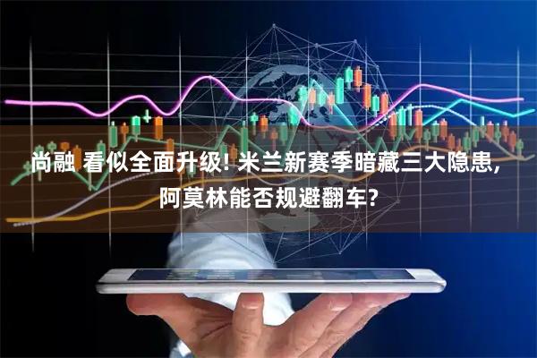 尚融 看似全面升级! 米兰新赛季暗藏三大隐患, 阿莫林能否规避翻车?