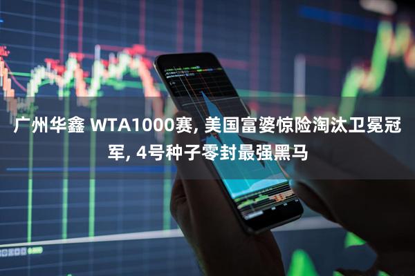 广州华鑫 WTA1000赛, 美国富婆惊险淘汰卫冕冠军, 4号种子零封最强黑马