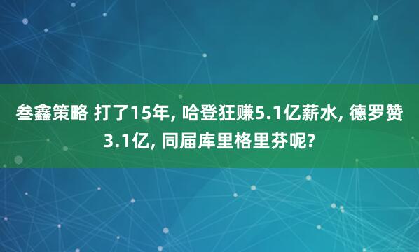 叁鑫策略 打了15年, 哈登狂赚5.1亿薪水, 德罗赞3.1亿, 同届库里格里芬呢?